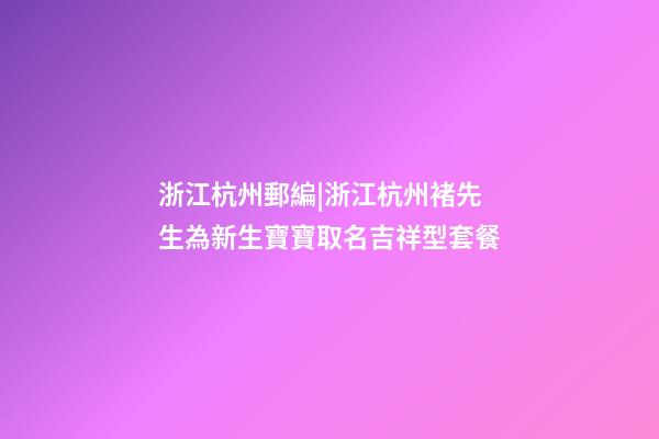 浙江杭州郵編|浙江杭州褚先生為新生寶寶取名吉祥型套餐-第1張-公司起名-玄機派